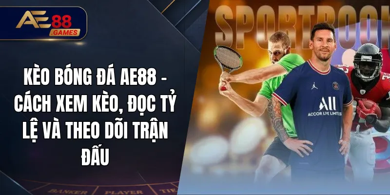 Kèo Bóng Đá AE88 – Cách Xem Kèo, Đọc Tỷ Lệ Và Theo Dõi Trận Đấu 4 Kèo Bóng Đá AE88 – Cách Xem Kèo, Đọc Tỷ Lệ Và Theo Dõi Trận Đấu