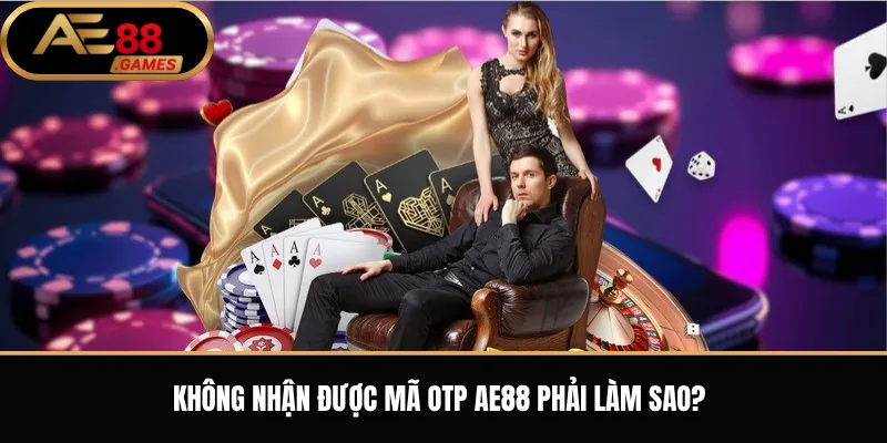 Không nhận được mã OTP AE88 phải làm sao?