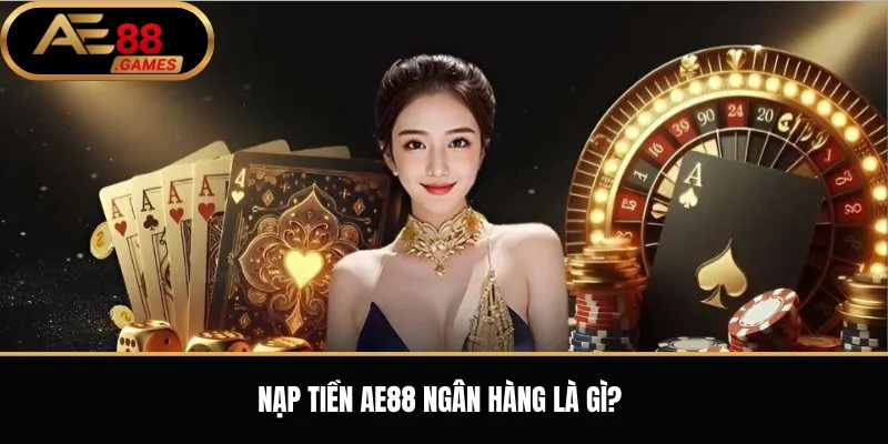Nạp tiền AE88 ngân hàng là gì?