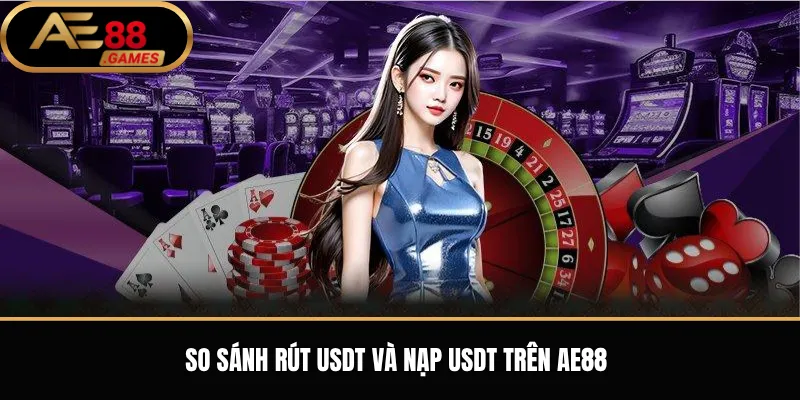 Rút Tiền AE88 Qua USDT – Cách Nhận Tiền Về Ví Crypto An Toàn 3 So sánh rút USDT và nạp USDT trên AE88